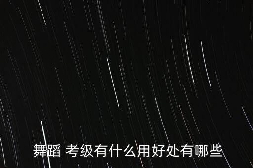  舞蹈 考级有什么用好处有哪些