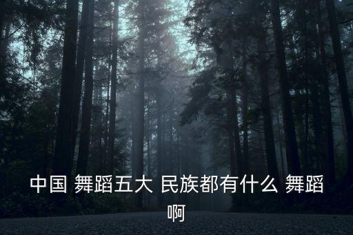 中国 舞蹈五大 民族都有什么 舞蹈啊