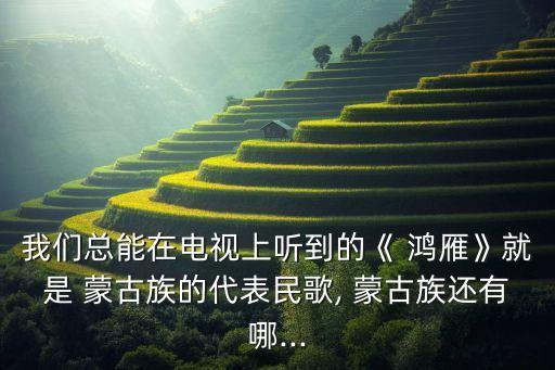 我们总能在电视上听到的《 鸿雁》就是 蒙古族的代表民歌, 蒙古族还有哪...