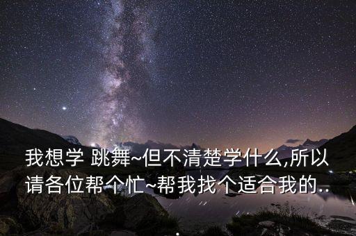 我想学 跳舞~但不清楚学什么,所以请各位帮个忙~帮我找个适合我的...