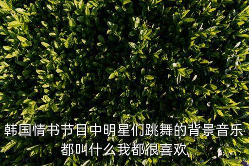 韩国情书节目中明星们跳舞的背景音乐都叫什么我都很喜欢