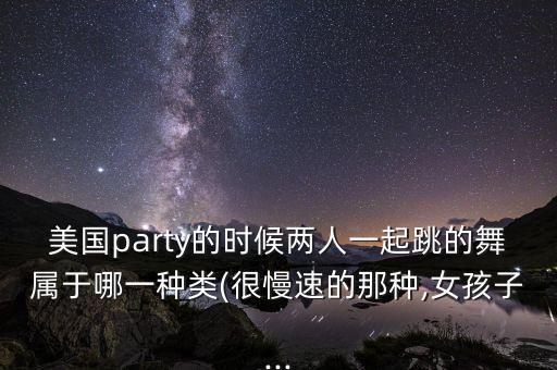 美国party的时候两人一起跳的舞属于哪一种类(很慢速的那种,女孩子...