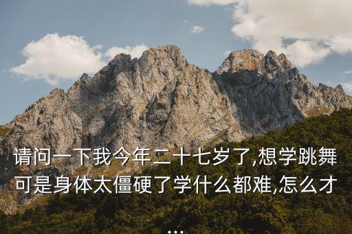 请问一下我今年二十七岁了,想学跳舞可是身体太僵硬了学什么都难,怎么才...