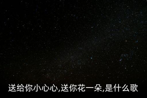 送给你小心心,送你花一朵,是什么歌