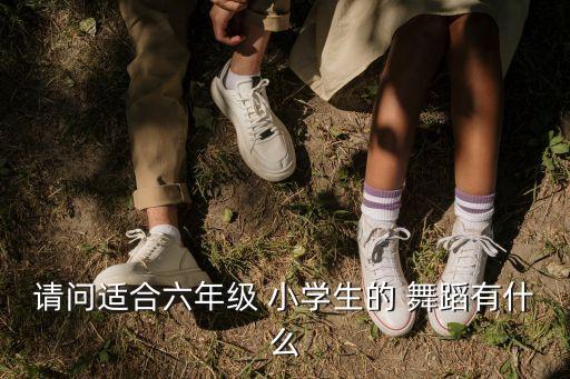 请问适合六年级 小学生的 舞蹈有什么