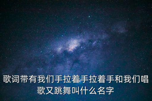 歌词带有我们手拉着手拉着手和我们唱歌又跳舞叫什么名字