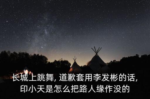 长城上跳舞, 道歉套用李发彬的话,印小天是怎么把路人缘作没的