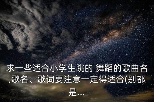 求一些适合小学生跳的 舞蹈的歌曲名,歌名、歌词要注意一定得适合(别都是...