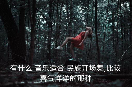 有什么 音乐适合 民族开场舞,比较喜气洋洋的那种