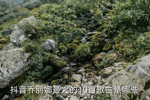 抖音乔丽娜最火的10首歌曲是哪些