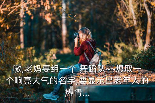 嗷,老妈要组一个 舞蹈队~~想取一个响亮大气的名字,要显示出老年人的热情...