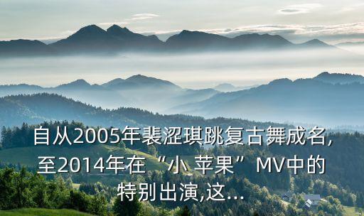 自从2005年裴涩琪跳复古舞成名,至2014年在“小 苹果”MV中的特别出演,这...