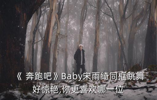 《 奔跑吧》Baby宋雨绮同框跳舞好惊艳,你更喜欢哪一位