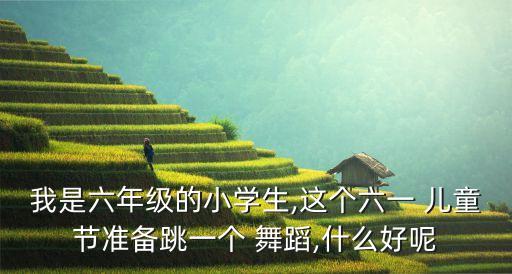 我是六年级的小学生,这个六一 儿童节准备跳一个 舞蹈,什么好呢