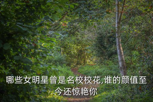 哪些女明星曾是名校校花,谁的颜值至今还惊艳你