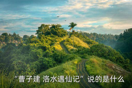 “曹子建 洛水遇仙记”说的是什么