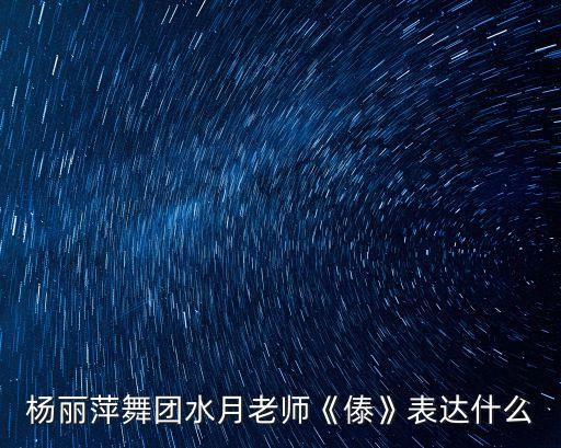 杨丽萍舞团水月老师《傣》表达什么