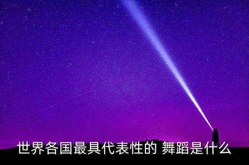 世界各国最具代表性的 舞蹈是什么