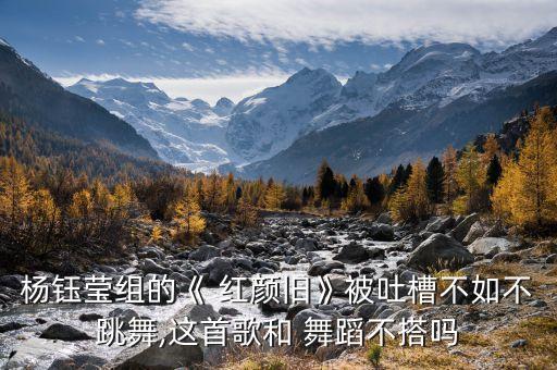 杨钰莹组的《 红颜旧》被吐槽不如不跳舞,这首歌和 舞蹈不搭吗