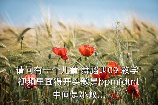 请问有一个儿童 舞蹈叫09 教学 视频里面得开头歌是bpmfdtnl中间是小蚊...