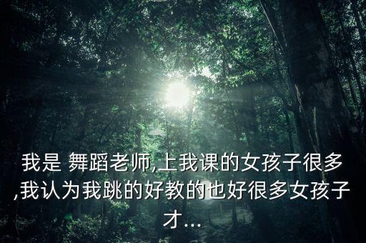 我是 舞蹈老师,上我课的女孩子很多,我认为我跳的好教的也好很多女孩子才...