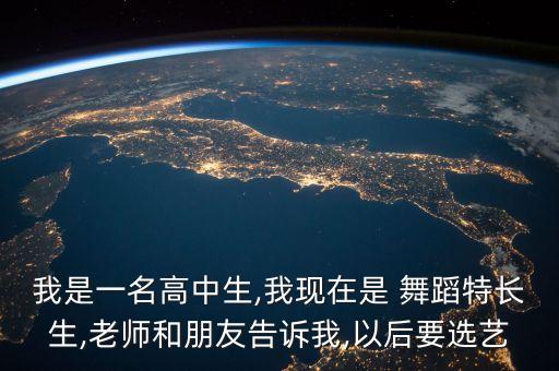 我是一名高中生,我现在是 舞蹈特长生,老师和朋友告诉我,以后要选艺