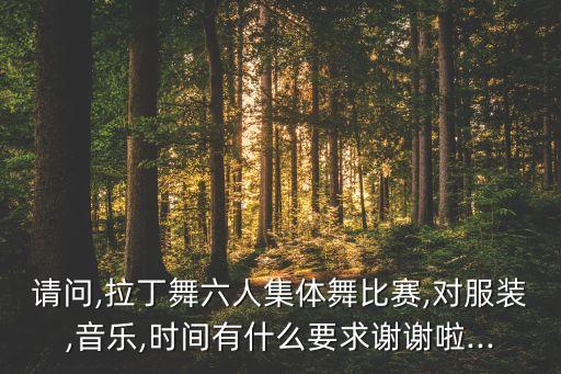 请问,拉丁舞六人集体舞比赛,对服装,音乐,时间有什么要求谢谢啦...