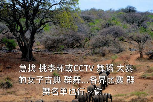 急找 桃李杯或CCTV 舞蹈 大赛的女子古典 群舞...各界比赛 群舞名单也行～谢...