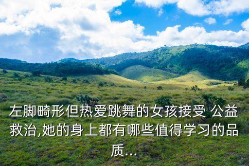 左脚畸形但热爱跳舞的女孩接受 公益救治,她的身上都有哪些值得学习的品质...