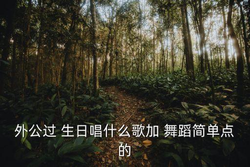 外公过 生日唱什么歌加 舞蹈简单点的