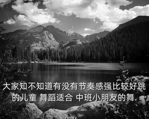 大家知不知道有没有节奏感强比较好跳的儿童 舞蹈适合 中班小朋友的舞...