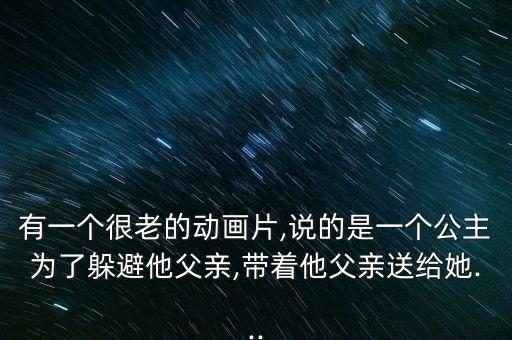 有一个很老的动画片,说的是一个公主为了躲避他父亲,带着他父亲送给她...
