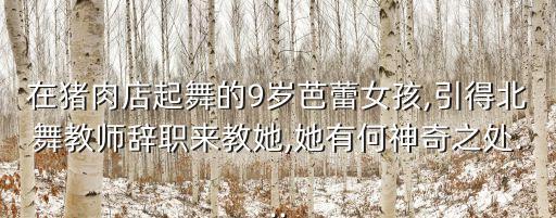 在猪肉店起舞的9岁芭蕾女孩,引得北舞教师辞职来教她,她有何神奇之处...