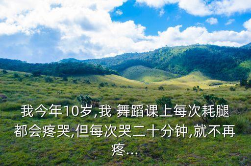 我今年10岁,我 舞蹈课上每次耗腿都会疼哭,但每次哭二十分钟,就不再疼...