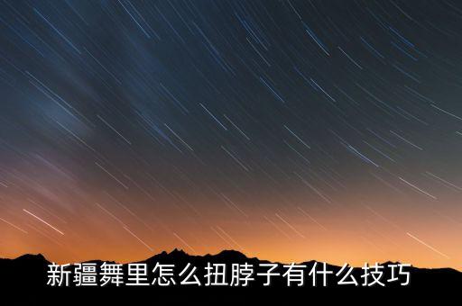 新疆舞里怎么扭脖子有什么技巧