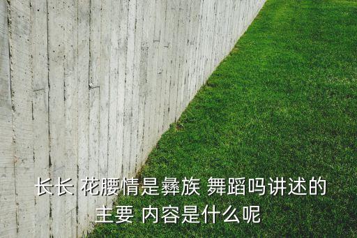  长长 花腰情是彝族 舞蹈吗讲述的主要 内容是什么呢
