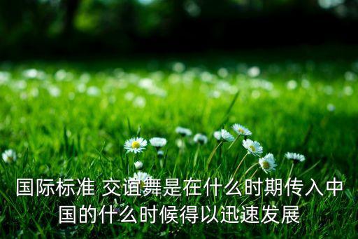 国际标准 交谊舞是在什么时期传入中国的什么时候得以迅速发展