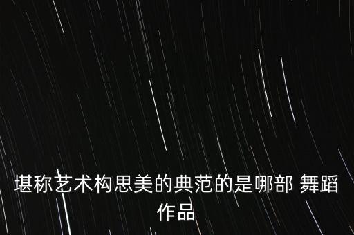 堪称艺术构思美的典范的是哪部 舞蹈作品