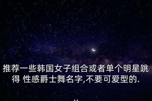 推荐一些韩国女子组合或者单个明星跳得 性感爵士舞名字,不要可爱型的...