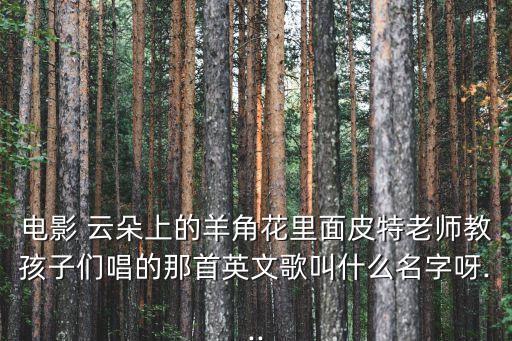 电影 云朵上的羊角花里面皮特老师教孩子们唱的那首英文歌叫什么名字呀...