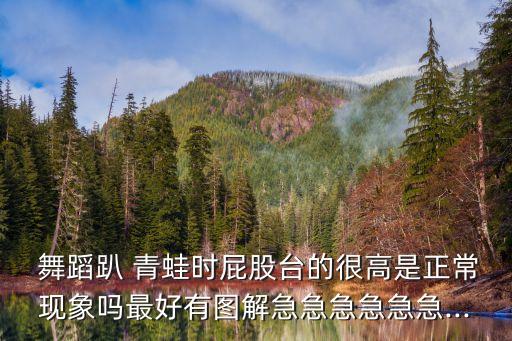  舞蹈趴 青蛙时屁股台的很高是正常现象吗最好有图解急急急急急急...