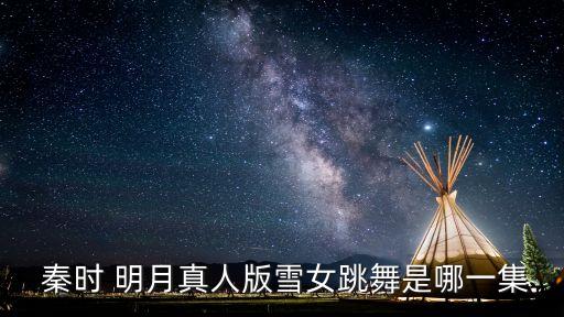  秦时 明月真人版雪女跳舞是哪一集