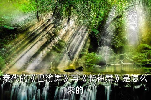 秦代的《巴渝舞》与《长袖舞》是怎么来的