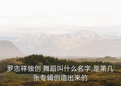罗志祥独创 舞蹈叫什么名字,是第几张专辑创造出来的