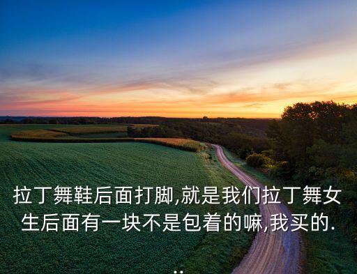 拉丁舞鞋后面打脚,就是我们拉丁舞女生后面有一块不是包着的嘛,我买的...