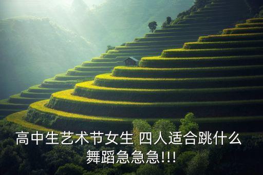 高中生艺术节女生 四人适合跳什么 舞蹈急急急!!!