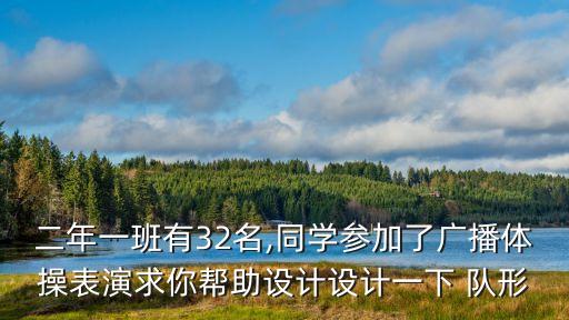 二年一班有32名,同学参加了广播体操表演求你帮助设计设计一下 队形