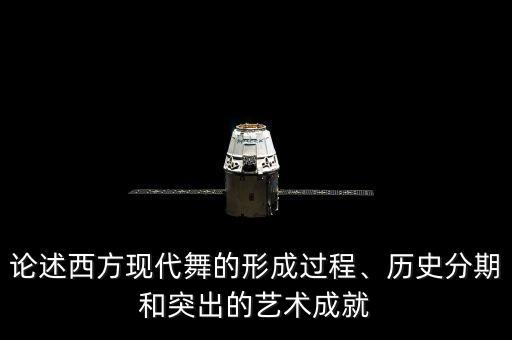 论述西方现代舞的形成过程、历史分期和突出的艺术成就
