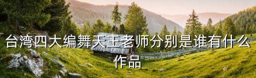 台湾四大编舞天王老师分别是谁有什么作品