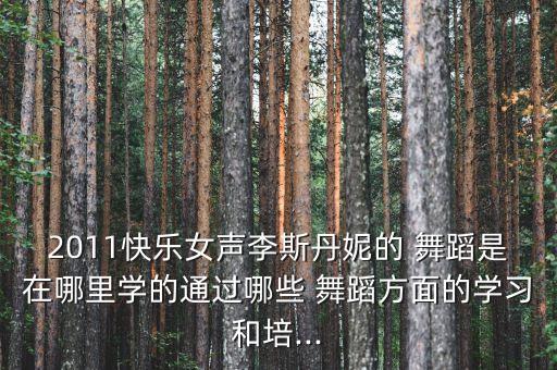 2011快乐女声李斯丹妮的 舞蹈是在哪里学的通过哪些 舞蹈方面的学习和培...